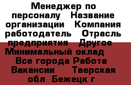 Менеджер по персоналу › Название организации ­ Компания-работодатель › Отрасль предприятия ­ Другое › Минимальный оклад ­ 1 - Все города Работа » Вакансии   . Тверская обл.,Бежецк г.